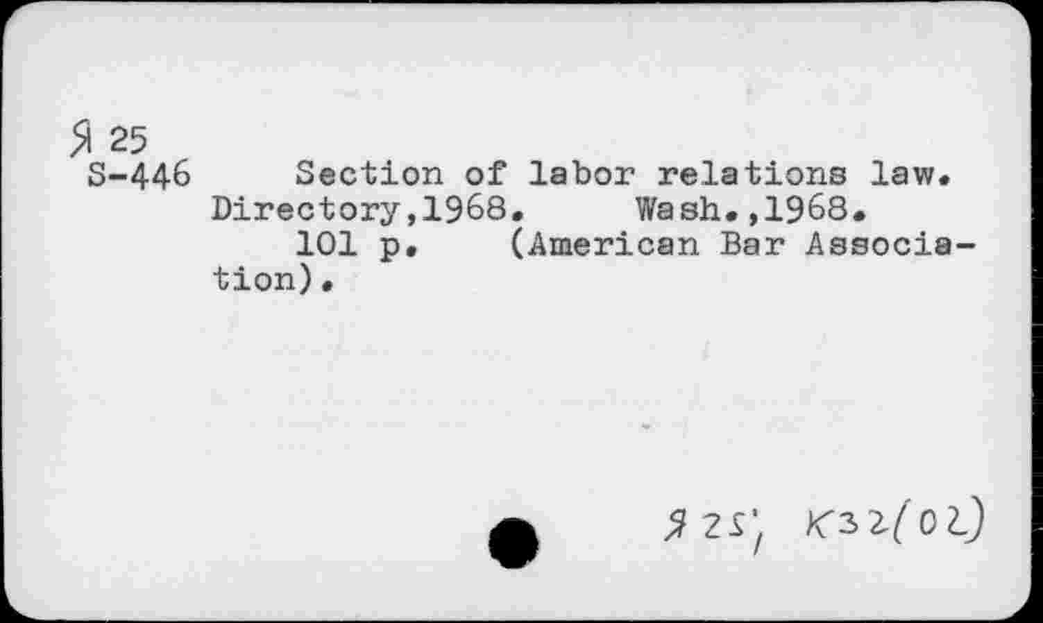 ﻿5i 25 S-446 Section of labor relations law«
Directory,1968. Wash.,1968. 101 p. (American Bar Association) •
